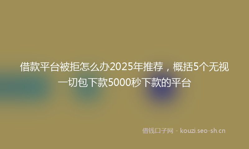 借款平台被拒怎么办2025年推荐，概括5个无视一切包下款5000秒下款的平台