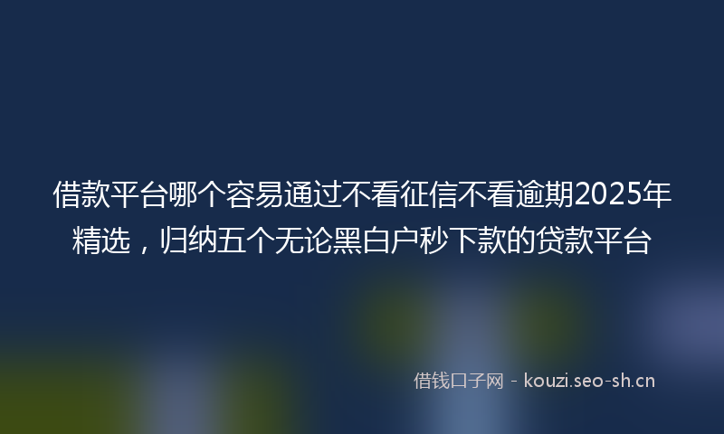借款平台哪个容易通过不看征信不看逾期2025年精选，归纳五个无论黑白户秒下款的贷款平台