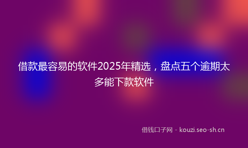 借款最容易的软件2025年精选,盘点五个逾期太多能下款软件