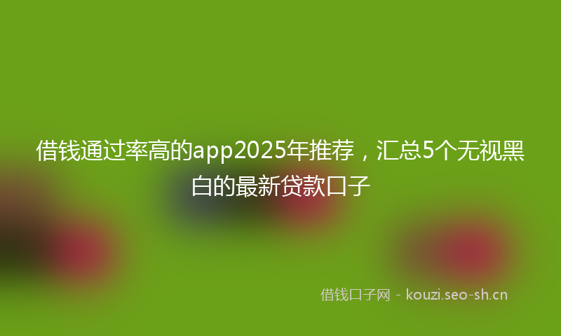 借钱通过率高的app2025年推荐，汇总5个无视黑白的最新贷款口子