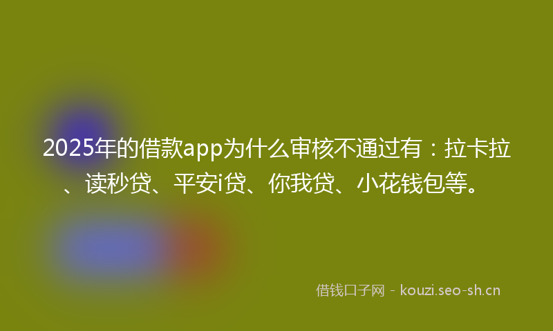 2025年的借款app为什么审核不通过有：拉卡拉、读秒贷、平安i贷、你我贷、小花钱包等。