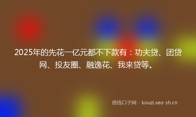 2025年的先花一亿元都不下款有:功夫贷、团贷网、投友圈、融逸花、我来贷等。