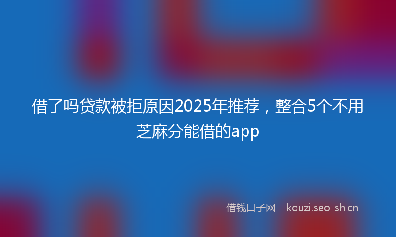 借了吗贷款被拒原因2025年推荐，整合5个不用芝麻分能借的app