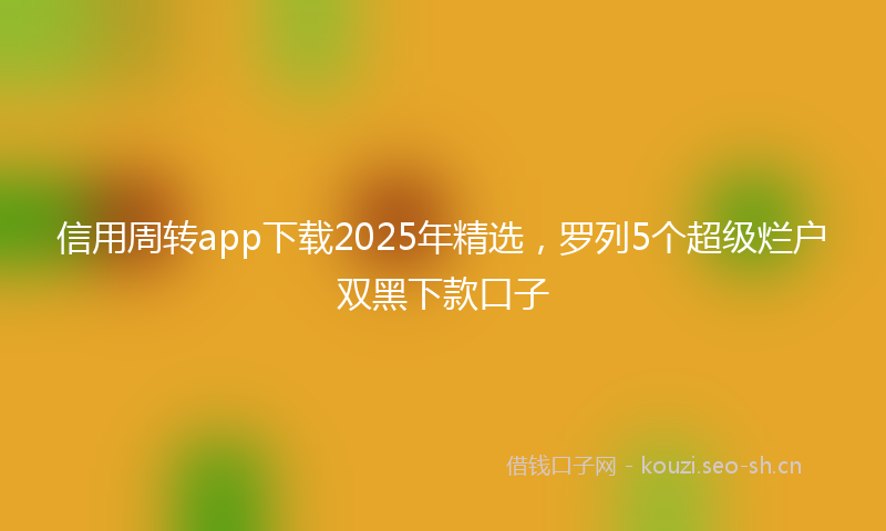 信用周转app下载2025年精选，罗列5个超级烂户双黑下款口子