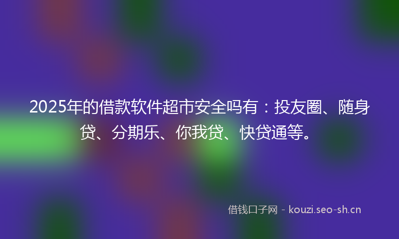 2025年的借款软件超市安全吗有：投友圈、随身贷、分期乐、你我贷、快贷通等。