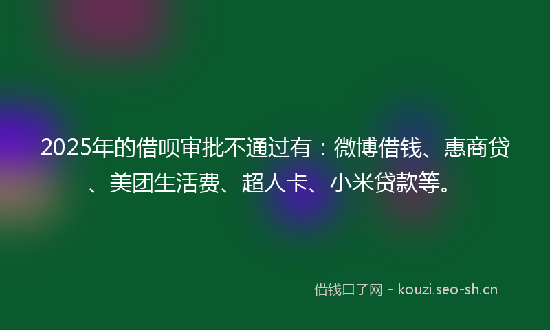 2025年的借呗审批不通过有：微博借钱、惠商贷、美团生活费、超人卡、小米贷款等。