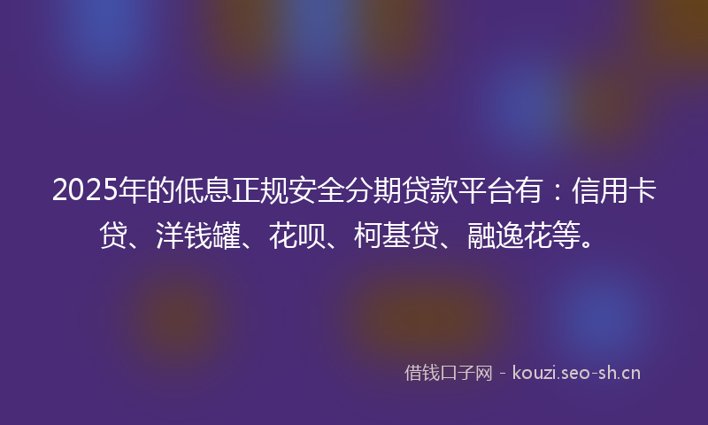 2025年的低息正规安全分期贷款平台有：信用卡贷、洋钱罐、花呗、柯基贷、融逸花等。