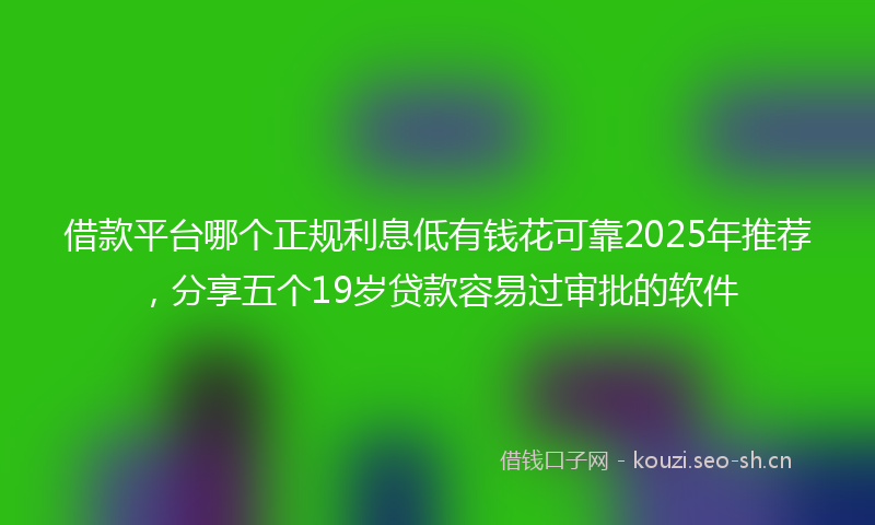 借款平台哪个正规利息低有钱花可靠2025年推荐，分享五个19岁贷款容易过审批的软件
