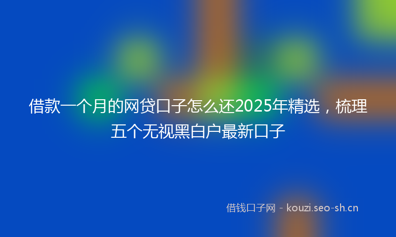 借款一个月的网贷口子怎么还2025年精选，梳理五个无视黑白户最新口子