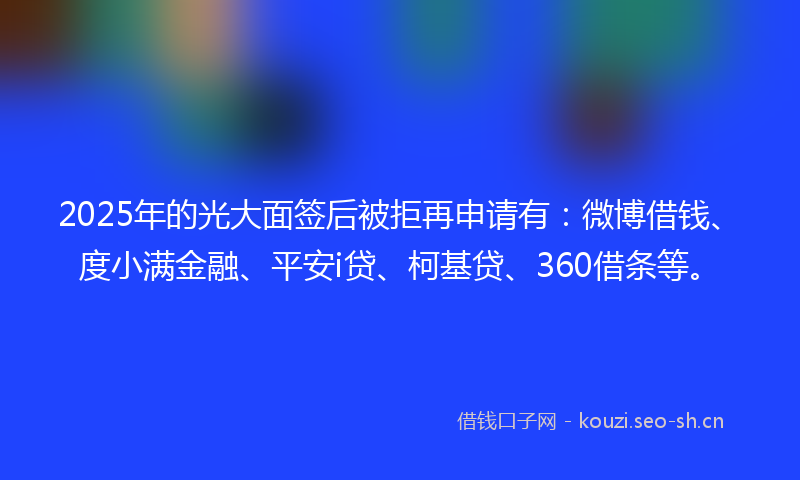 2025年的光大面签后被拒再申请有：微博借钱、度小满金融、平安i贷、柯基贷、360借条等。