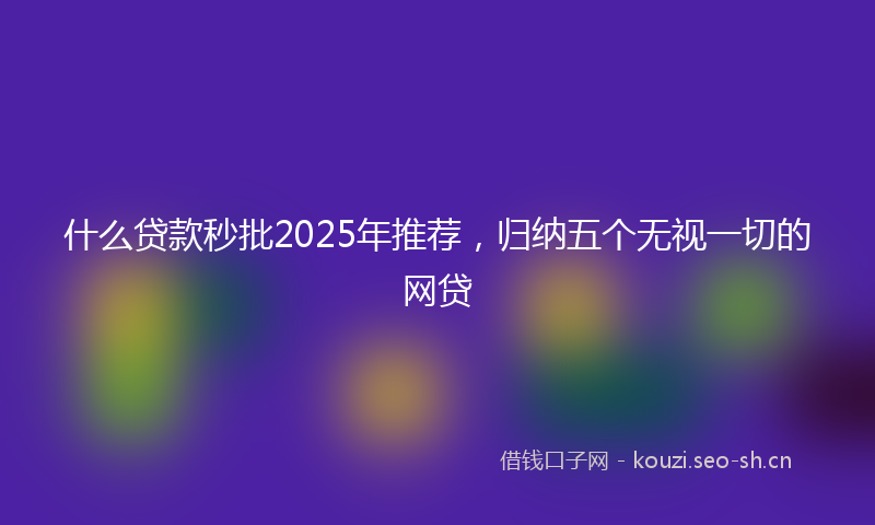 什么贷款秒批2025年推荐，归纳五个无视一切的网贷