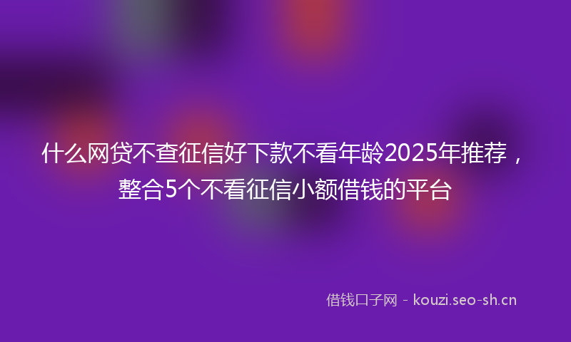 什么网贷不查征信好下款不看年龄2025年推荐，整合5个不看征信小额借钱的平台