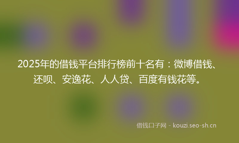 2025年的借钱平台排行榜前十名有：微博借钱、还呗、安逸花、人人贷、百度有钱花等。