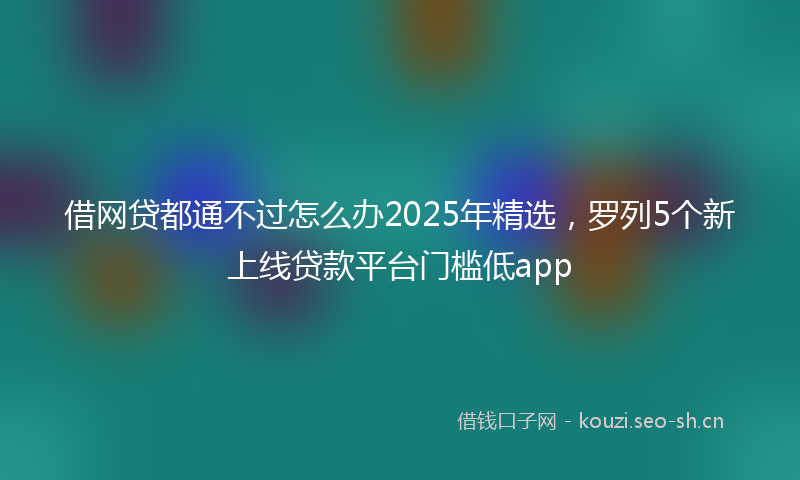 借网贷都通不过怎么办2025年精选，罗列5个新上线贷款平台门槛低app