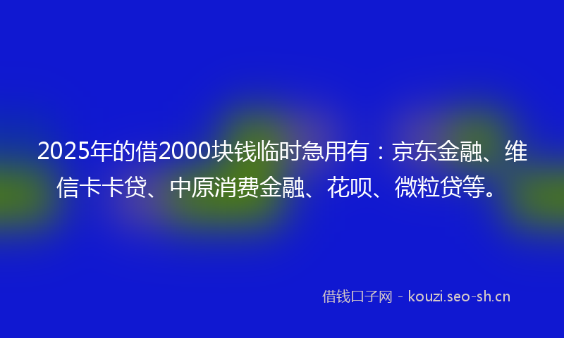 2025年的借2000块钱临时急用有：京东金融、维信卡卡贷、中原消费金融、花呗、微粒贷等。