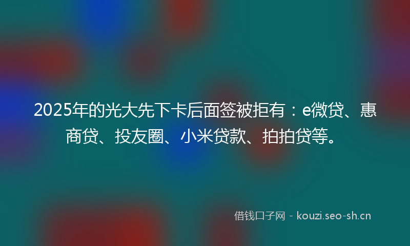 2025年的光大先下卡后面签被拒有：e微贷、惠商贷、投友圈、小米贷款、拍拍贷等。