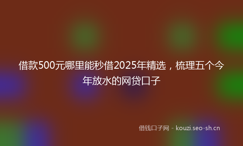 借款500元哪里能秒借2025年精选,梳理五个今年放水的网贷口子