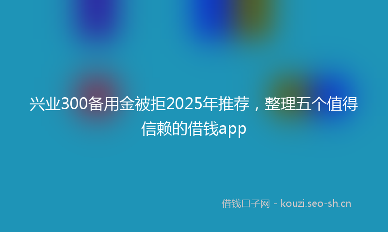 兴业300备用金被拒2025年推荐，整理五个值得信赖的借钱app