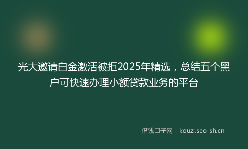 光大邀请白金激活被拒2025年精选，总结五个黑户可快速办理小额贷款业务的平台