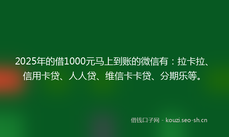 2025年的借1000元马上到账的微信有:拉卡拉、信用卡贷、人人贷、维信卡卡贷、分期乐等。