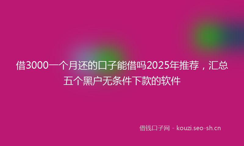 借3000一个月还的口子能借吗2025年推荐，汇总五个黑户无条件下款的软件