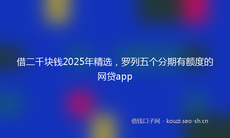 借二千块钱2025年精选，罗列五个分期有额度的网贷app