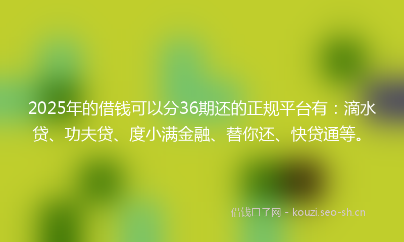 2025年的借钱可以分36期还的正规平台有：滴水贷、功夫贷、度小满金融、替你还、快贷通等。