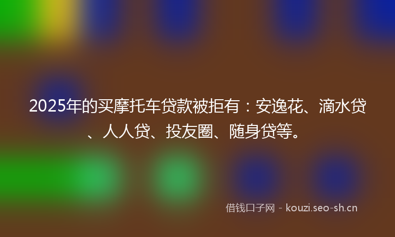 2025年的买摩托车贷款被拒有:安逸花、滴水贷、人人贷、投友圈、随身贷等。