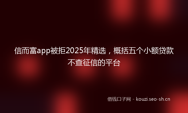信而富app被拒2025年精选，概括五个小额贷款不查征信的平台