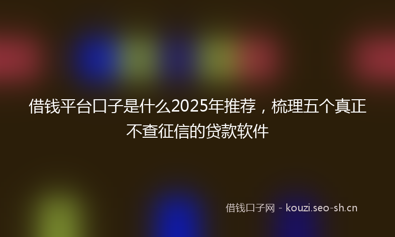 借钱平台口子是什么2025年推荐，梳理五个真正不查征信的贷款软件
