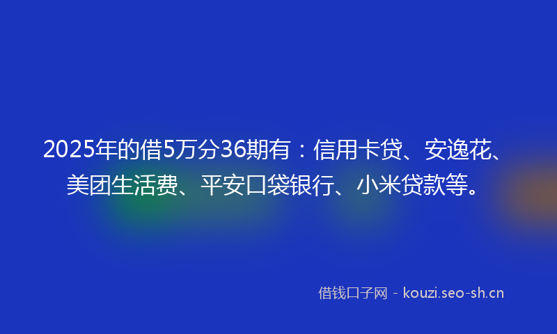 2025年的借5万分36期有：信用卡贷、安逸花、美团生活费、平安口袋银行、小米贷款等。