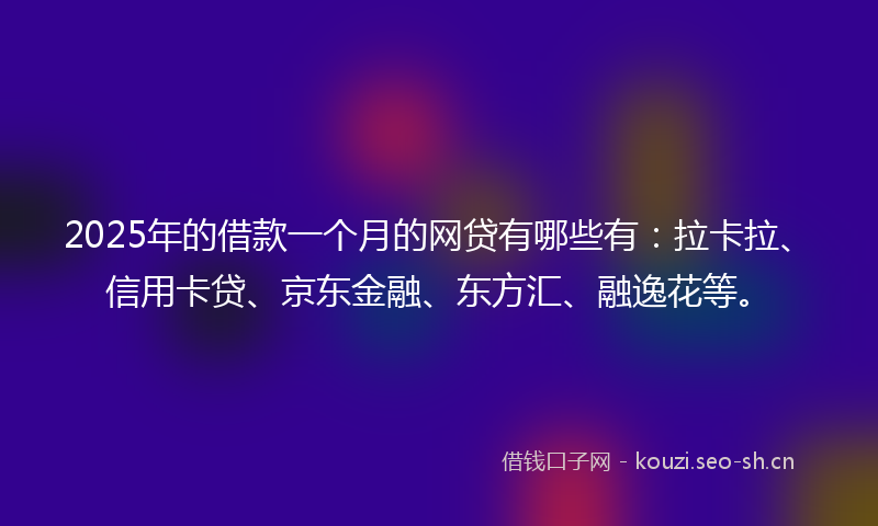 2025年的借款一个月的网贷有哪些有：拉卡拉、信用卡贷、京东金融、东方汇、融逸花等。