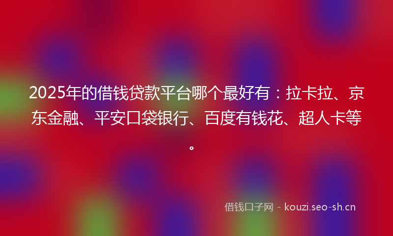 2025年的借钱贷款平台哪个最好有：拉卡拉、京东金融、平安口袋银行、百度有钱花、超人卡等。