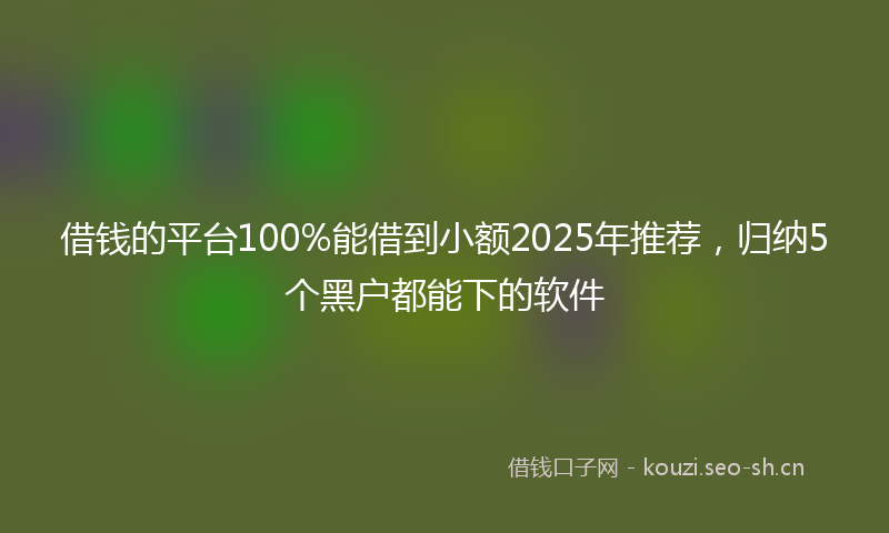 借钱的平台100%能借到小额2025年推荐，归纳5个黑户都能下的软件