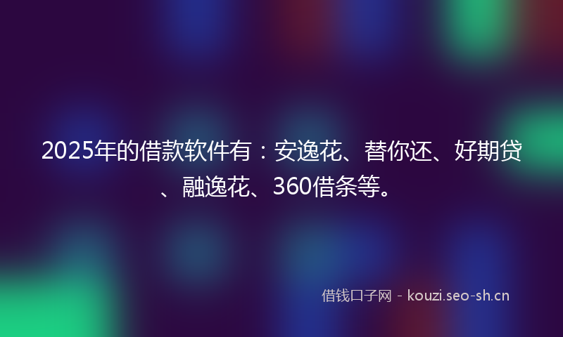 2025年的借款软件有：安逸花、替你还、好期贷、融逸花、360借条等。