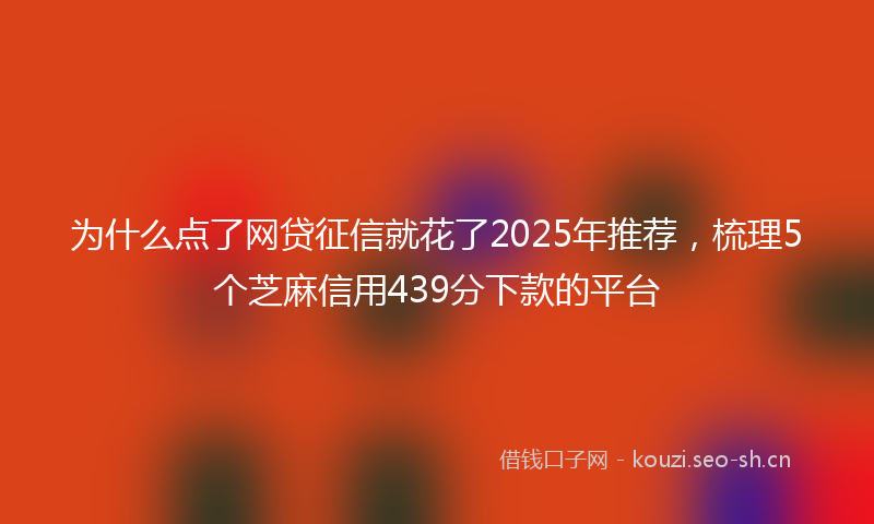 为什么点了网贷征信就花了2025年推荐，梳理5个芝麻信用439分下款的平台
