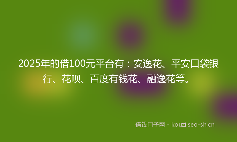 2025年的借100元平台有:安逸花、平安口袋银行、花呗、百度有钱花、融逸花等。