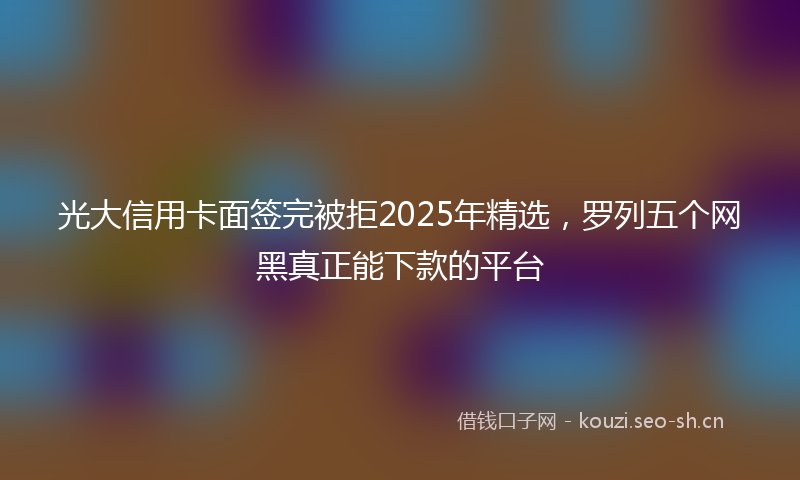 光大信用卡面签完被拒2025年精选，罗列五个网黑真正能下款的平台