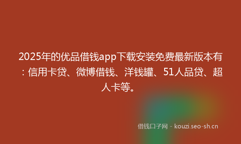 2025年的优品借钱app下载安装免费最新版本有：信用卡贷、微博借钱、洋钱罐、51人品贷、超人卡等。