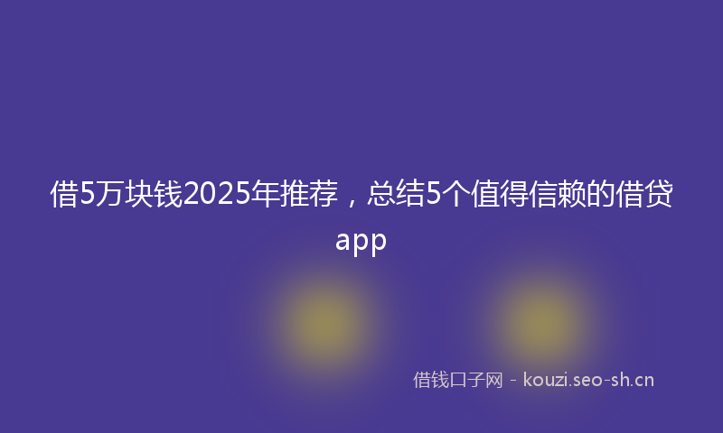 借5万块钱2025年推荐，总结5个值得信赖的借贷app