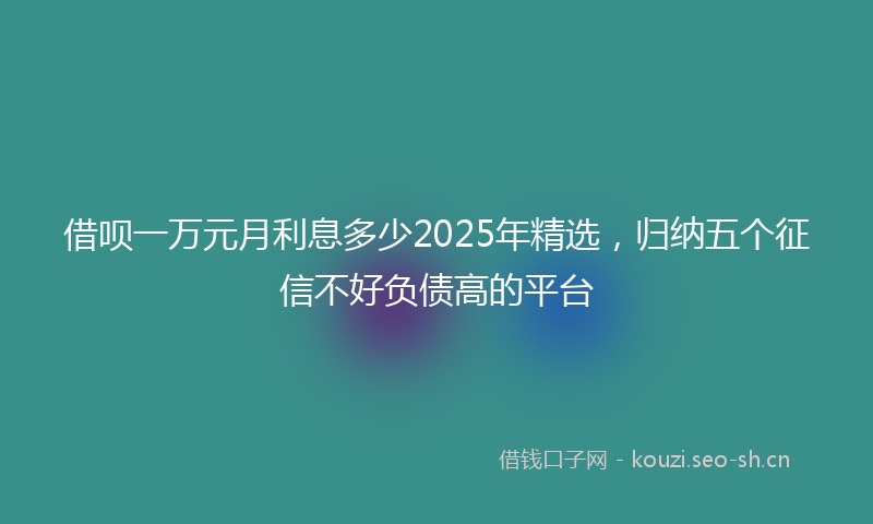 借呗一万元月利息多少2025年精选，归纳五个征信不好负债高的平台