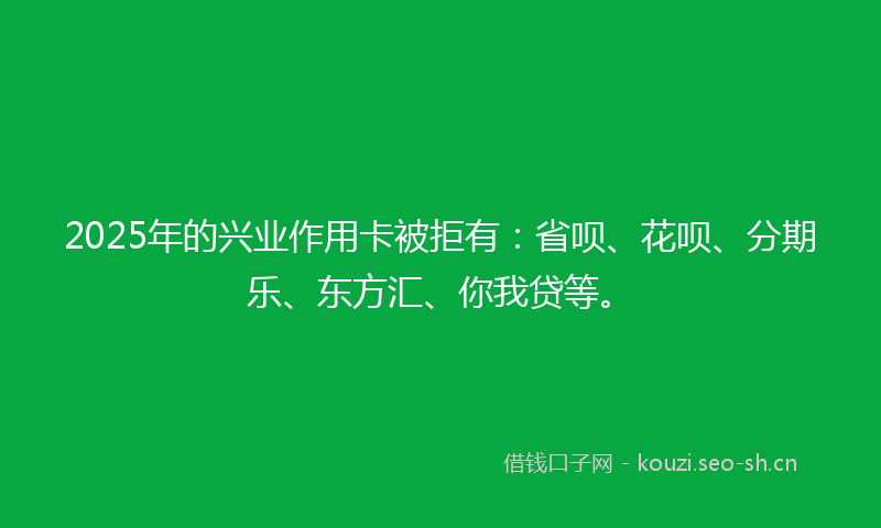 2025年的兴业作用卡被拒有：省呗、花呗、分期乐、东方汇、你我贷等。