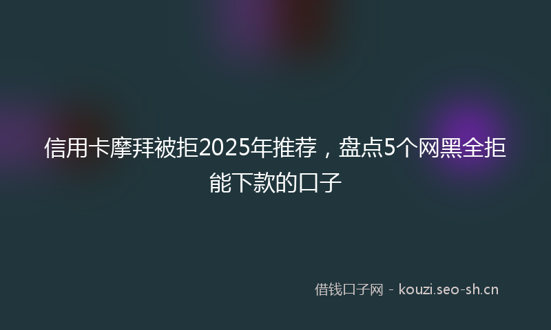 信用卡摩拜被拒2025年推荐，盘点5个网黑全拒能下款的口子