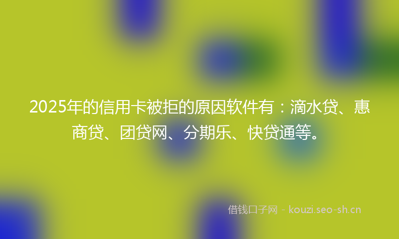 2025年的信用卡被拒的原因软件有：滴水贷、惠商贷、团贷网、分期乐、快贷通等。