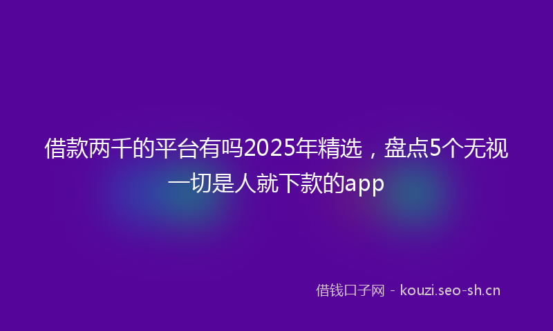 借款两千的平台有吗2025年精选，盘点5个无视一切是人就下款的app