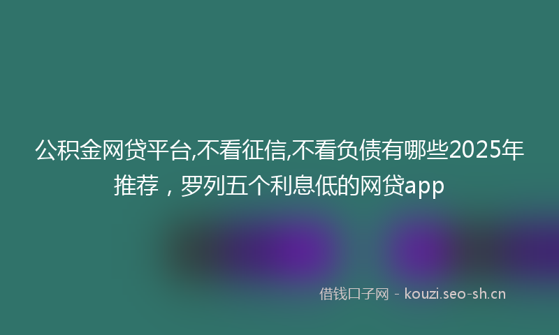 公积金网贷平台,不看征信,不看负债有哪些2025年推荐，罗列五个利息低的网贷app
