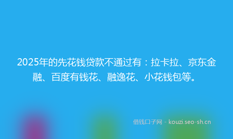 2025年的先花钱贷款不通过有:拉卡拉、京东金融、百度有钱花、融逸花、小花钱包等。