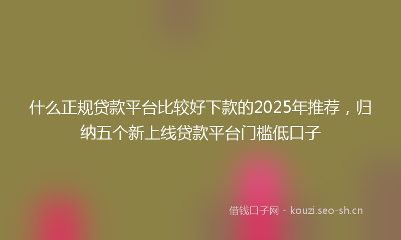什么正规贷款平台比较好下款的2025年推荐,归纳五个新上线贷款平台门槛低口子