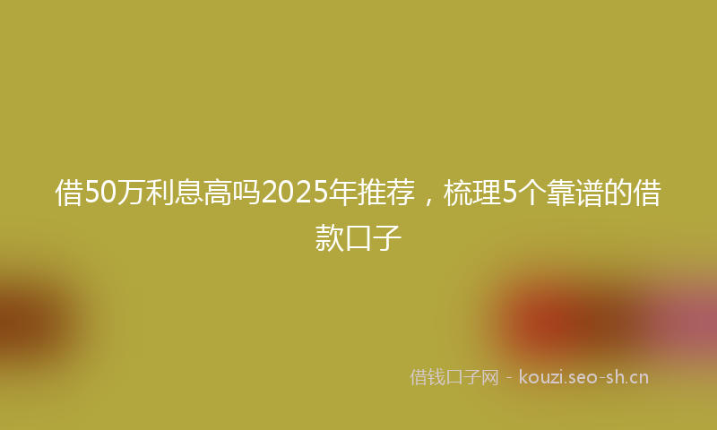 借50万利息高吗2025年推荐，梳理5个靠谱的借款口子