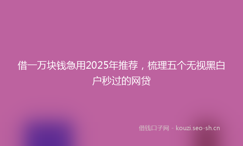 借一万块钱急用2025年推荐，梳理五个无视黑白户秒过的网贷